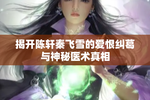 揭开陈轩秦飞雪的爱恨纠葛与神秘医术真相