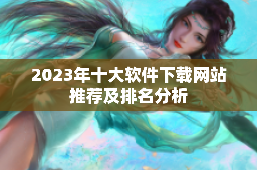 2023年十大软件下载网站推荐及排名分析