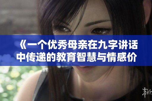《一个优秀母亲在九字讲话中传递的教育智慧与情感价值》