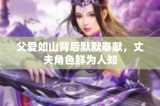 父爱如山背后默默奉献，丈夫角色鲜为人知
