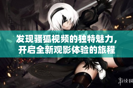 发现骚狐视频的独特魅力，开启全新观影体验的旅程