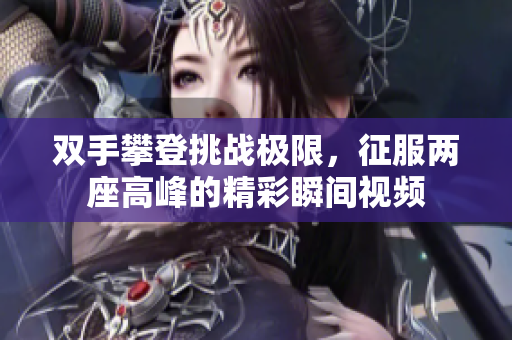双手攀登挑战极限，征服两座高峰的精彩瞬间视频