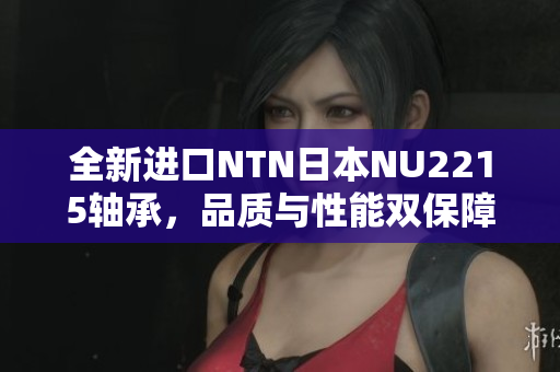 全新进口NTN日本NU2215轴承，品质与性能双保障