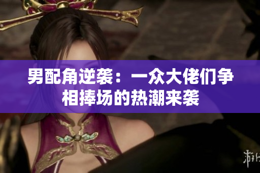 男配角逆袭：一众大佬们争相捧场的热潮来袭