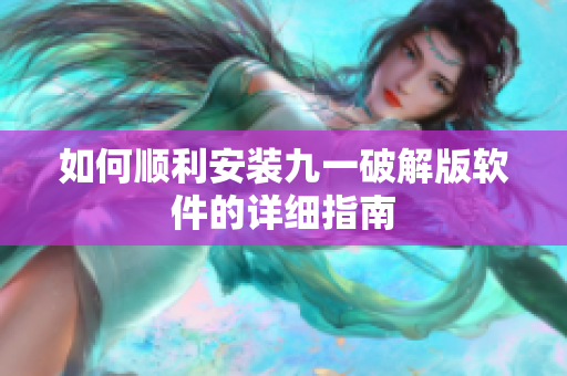 如何顺利安装九一破解版软件的详细指南