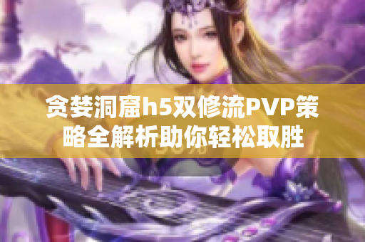 贪婪洞窟h5双修流PVP策略全解析助你轻松取胜