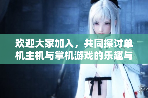欢迎大家加入，共同探讨单机主机与掌机游戏的乐趣与经验