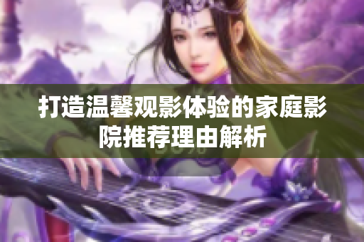 打造温馨观影体验的家庭影院推荐理由解析