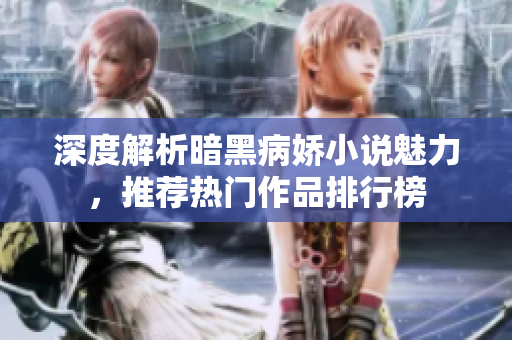 深度解析暗黑病娇小说魅力，推荐热门作品排行榜