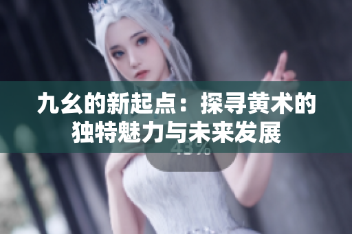 九幺的新起点：探寻黄术的独特魅力与未来发展