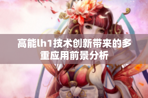 高能lh1技术创新带来的多重应用前景分析