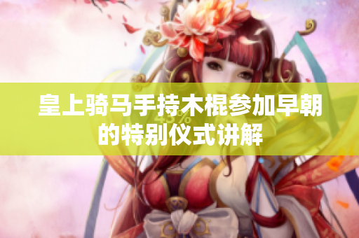 皇上骑马手持木棍参加早朝的特别仪式讲解