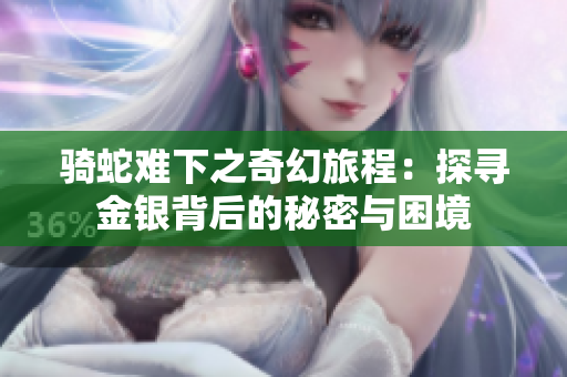 骑蛇难下之奇幻旅程：探寻金银背后的秘密与困境