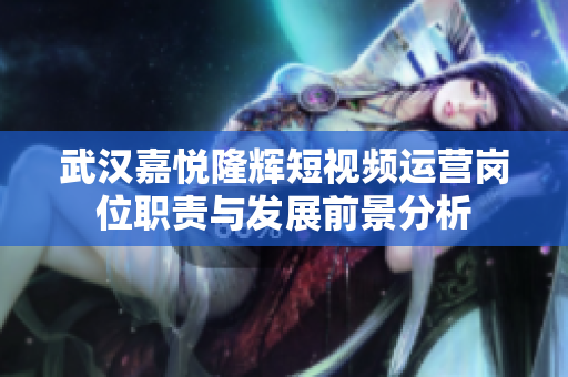 武汉嘉悦隆辉短视频运营岗位职责与发展前景分析