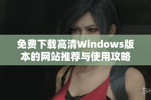 免费下载高清Windows版本的网站推荐与使用攻略
