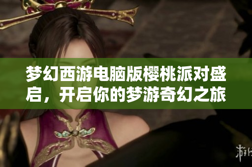 梦幻西游电脑版樱桃派对盛启，开启你的梦游奇幻之旅