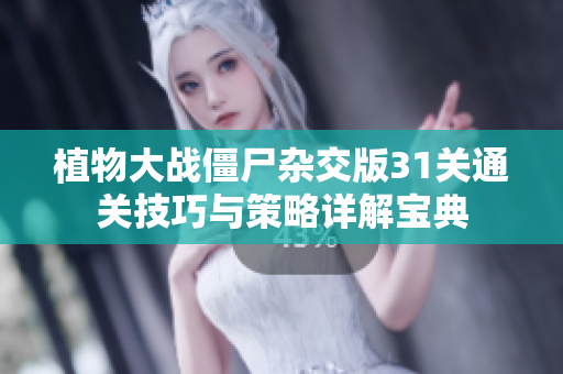 植物大战僵尸杂交版31关通关技巧与策略详解宝典