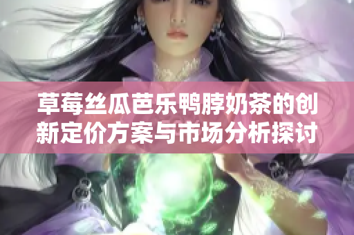 草莓丝瓜芭乐鸭脖奶茶的创新定价方案与市场分析探讨