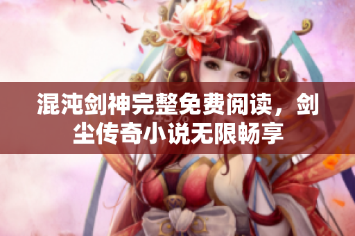 混沌剑神完整免费阅读，剑尘传奇小说无限畅享