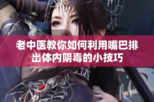 老中医教你如何利用嘴巴排出体内阴毒的小技巧