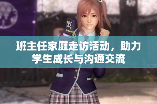 班主任家庭走访活动，助力学生成长与沟通交流