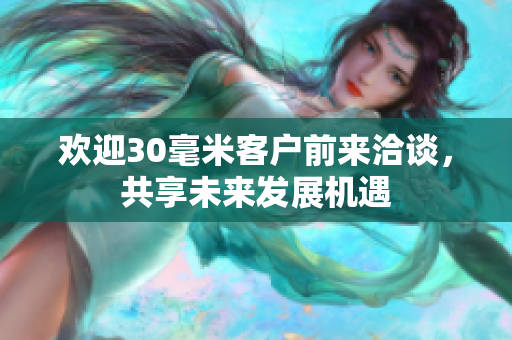 欢迎30毫米客户前来洽谈，共享未来发展机遇