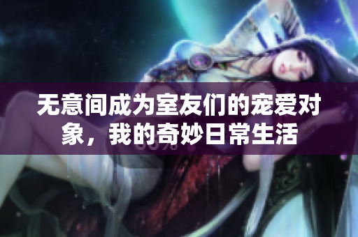 无意间成为室友们的宠爱对象，我的奇妙日常生活
