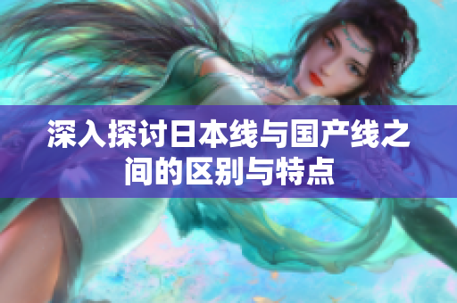深入探讨日本线与国产线之间的区别与特点