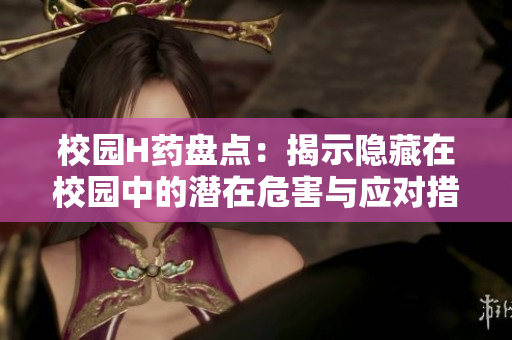 校园H药盘点：揭示隐藏在校园中的潜在危害与应对措施