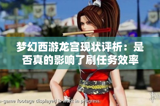 梦幻西游龙宫现状评析：是否真的影响了刷任务效率