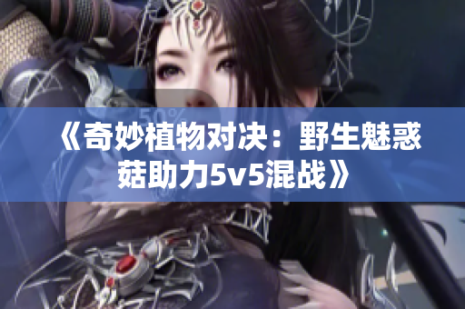 《奇妙植物对决：野生魅惑菇助力5v5混战》