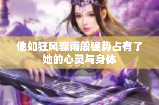 他如狂风骤雨般强势占有了她的心灵与身体
