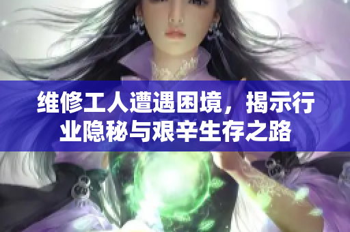 维修工人遭遇困境，揭示行业隐秘与艰辛生存之路