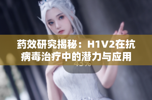 药效研究揭秘：H1V2在抗病毒治疗中的潜力与应用