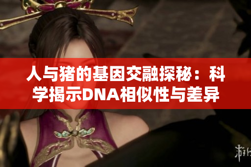 人与猪的基因交融探秘：科学揭示DNA相似性与差异性的奥秘