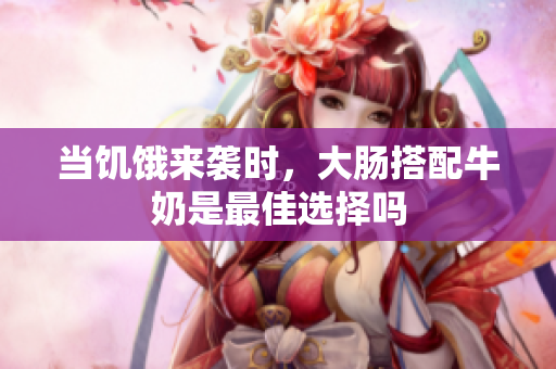 当饥饿来袭时，大肠搭配牛奶是最佳选择吗