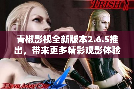青椒影视全新版本2.6.5推出，带来更多精彩观影体验