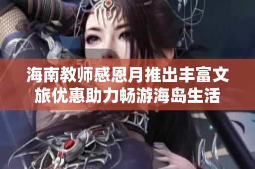 海南教师感恩月推出丰富文旅优惠助力畅游海岛生活