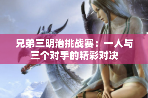兄弟三明治挑战赛：一人与三个对手的精彩对决