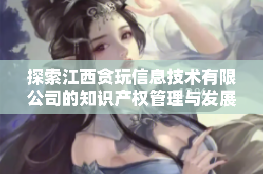 探索江西贪玩信息技术有限公司的知识产权管理与发展现状