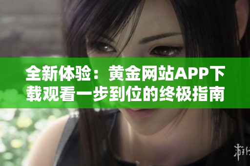 全新体验：黄金网站APP下载观看一步到位的终极指南