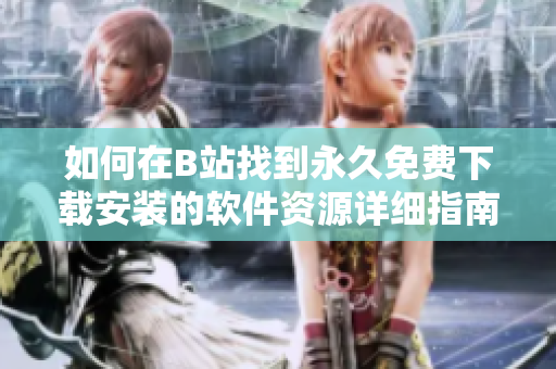 如何在B站找到永久免费下载安装的软件资源详细指南