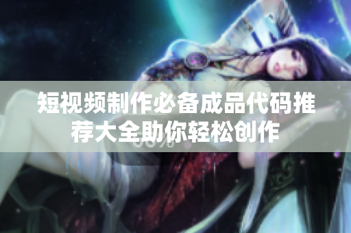 短视频制作必备成品代码推荐大全助你轻松创作