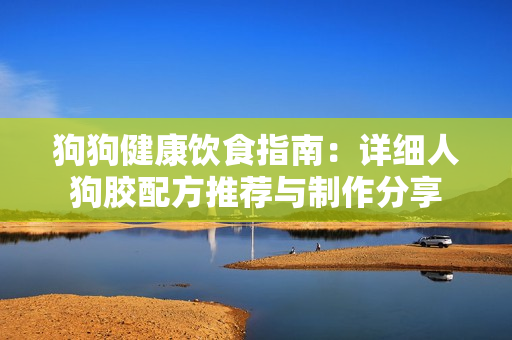 狗狗健康饮食指南：详细人狗胶配方推荐与制作分享