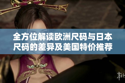 全方位解读欧洲尺码与日本尺码的差异及美国特价推荐