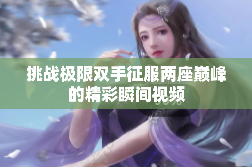 挑战极限双手征服两座巅峰的精彩瞬间视频