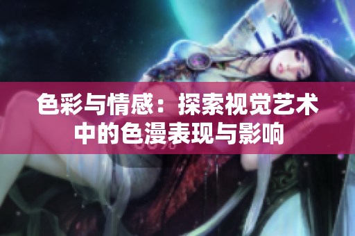 色彩与情感：探索视觉艺术中的色漫表现与影响