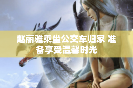 赵丽雅乘坐公交车归家 准备享受温馨时光