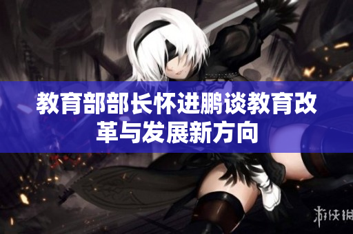 教育部部长怀进鹏谈教育改革与发展新方向