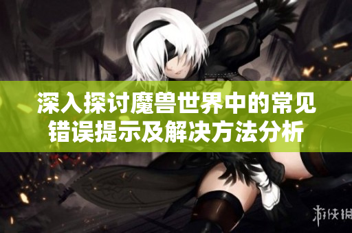 深入探讨魔兽世界中的常见错误提示及解决方法分析